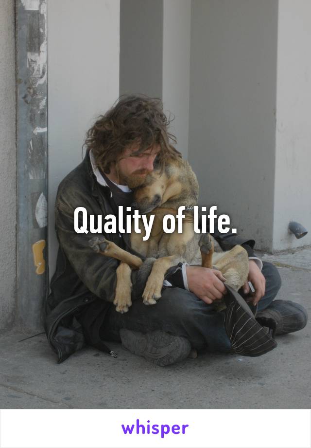 Quality of life.