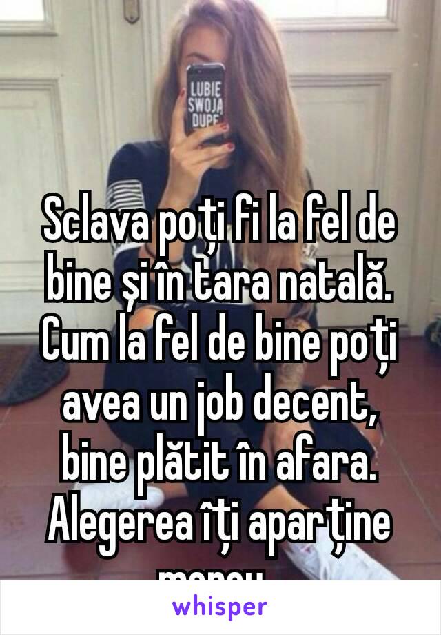 Sclava poți fi la fel de bine și în tara natală.  Cum la fel de bine poți avea un job decent, bine plătit în afara. Alegerea îți aparține mereu. 