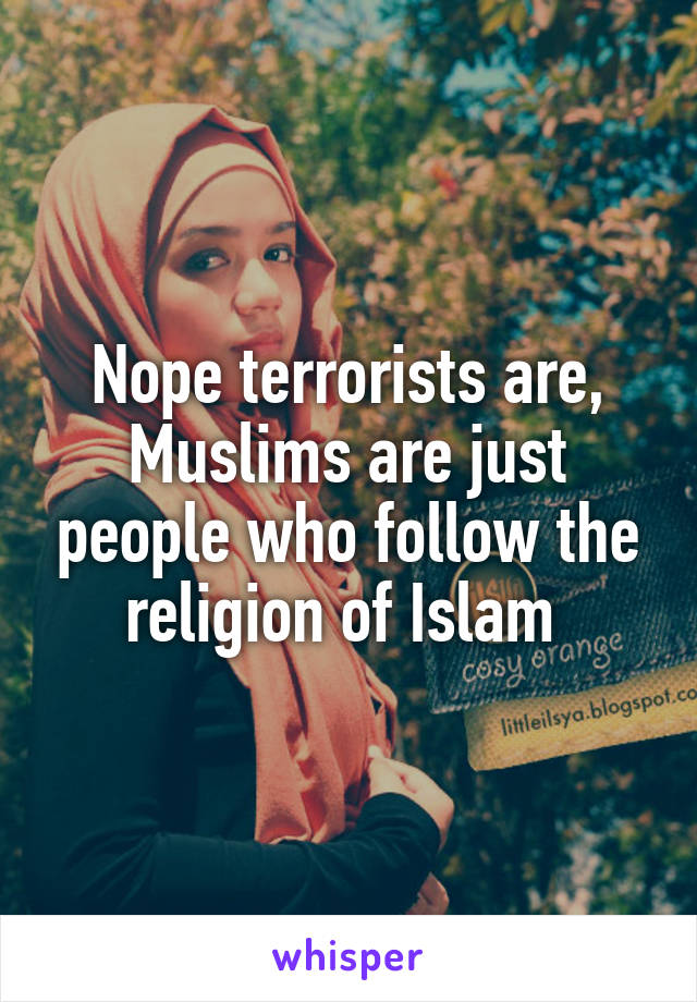 Nope terrorists are, Muslims are just people who follow the religion of Islam 