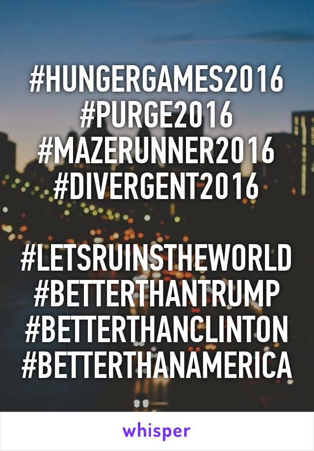 #HUNGERGAMES2016
#PURGE2016
#MAZERUNNER2016
#DIVERGENT2016

#LETSRUINSTHEWORLD
#BETTERTHANTRUMP
#BETTERTHANCLINTON
#BETTERTHANAMERICA