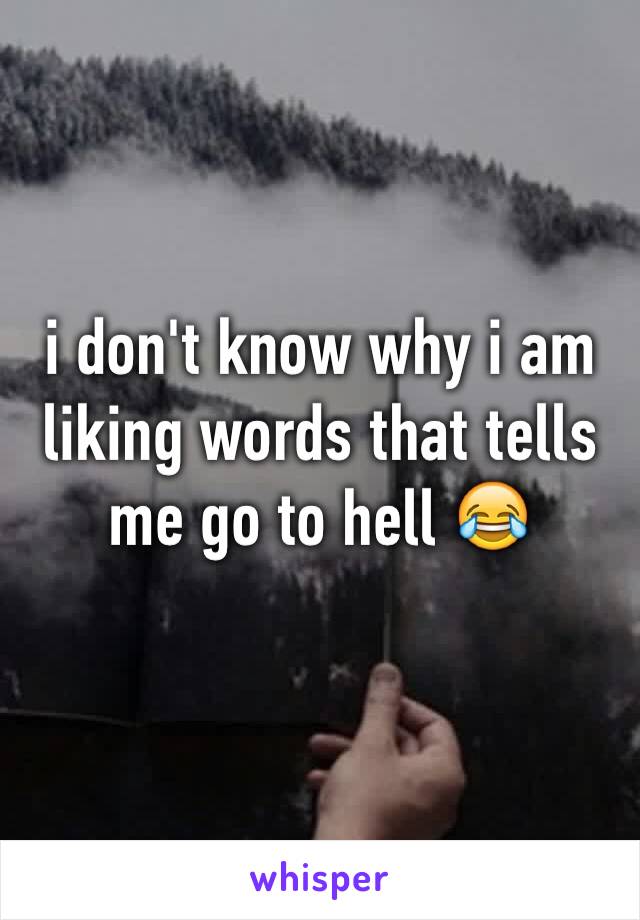 i don't know why i am liking words that tells me go to hell 😂 