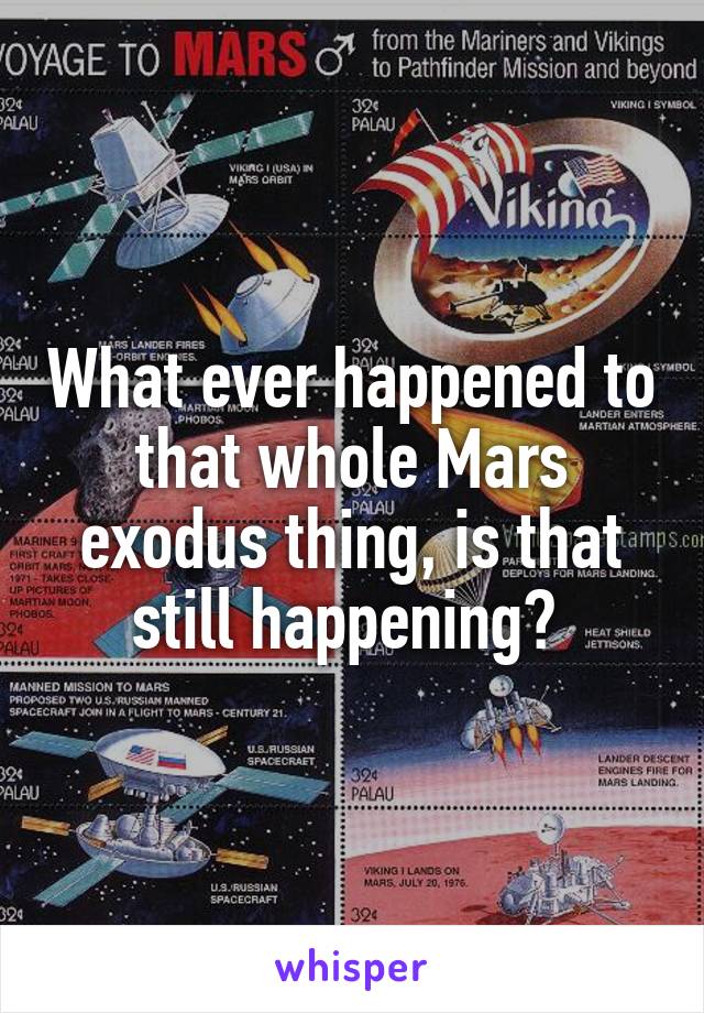 What ever happened to that whole Mars exodus thing, is that still happening? 