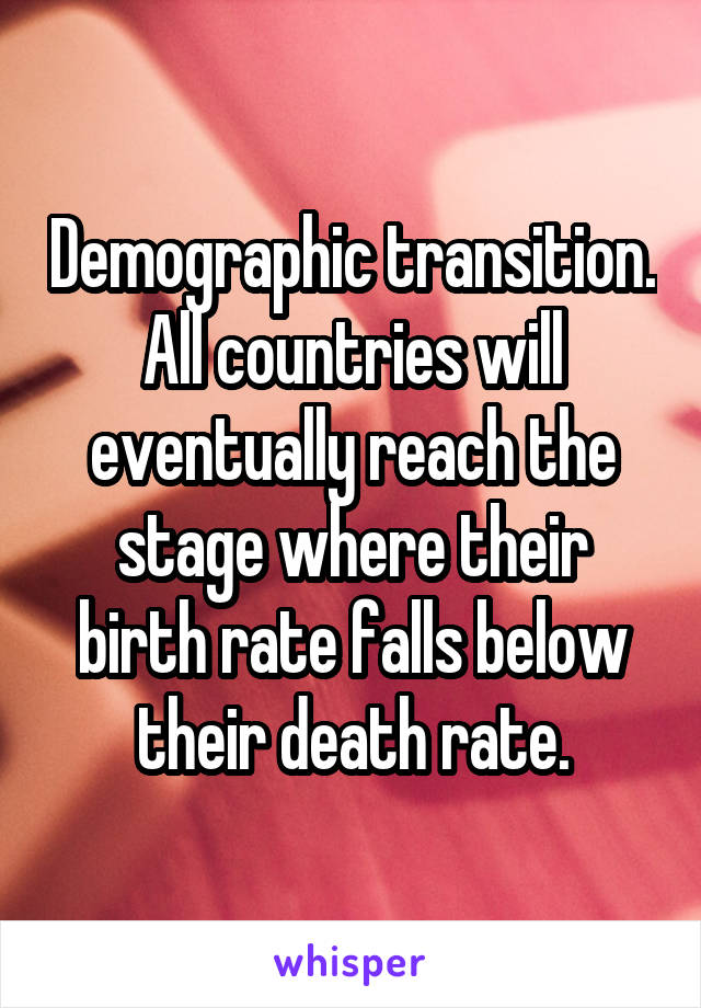 Demographic transition. All countries will eventually reach the stage where their birth rate falls below their death rate.