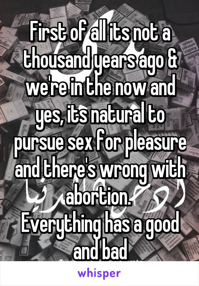 First of all its not a thousand years ago & we're in the now and yes, its natural to pursue sex for pleasure and there's wrong with abortion. 
Everything has a good and bad