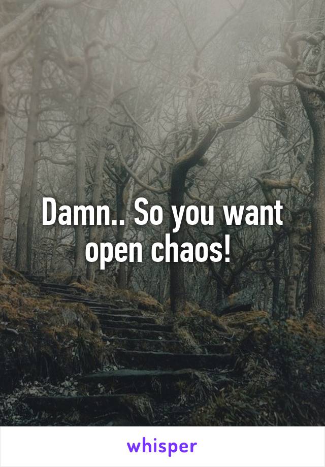 Damn.. So you want open chaos! 