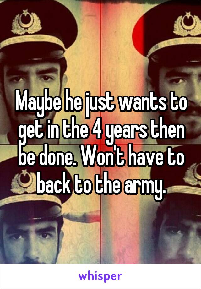 Maybe he just wants to get in the 4 years then be done. Won't have to back to the army.