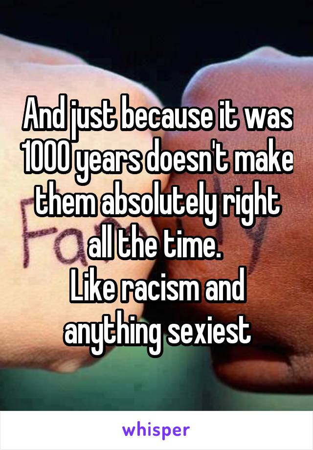 And just because it was 1000 years doesn't make them absolutely right all the time. 
Like racism and anything sexiest