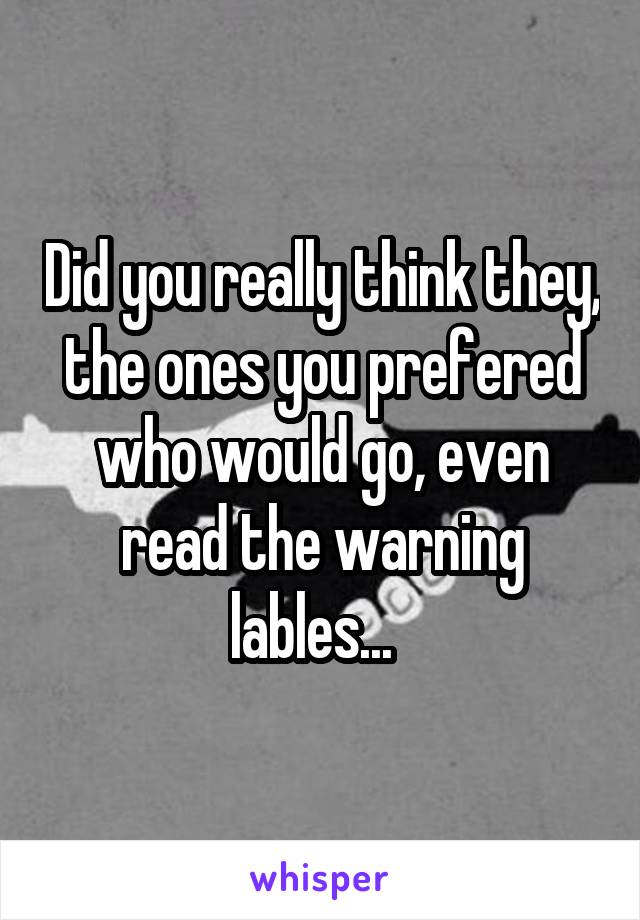 Did you really think they, the ones you prefered who would go, even read the warning lables...  