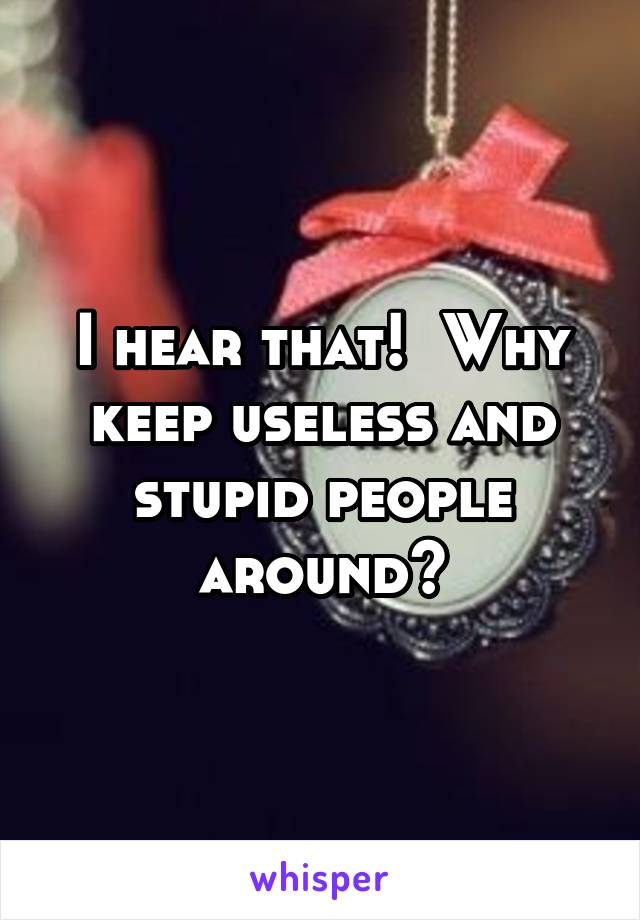 I hear that!  Why keep useless and stupid people around?