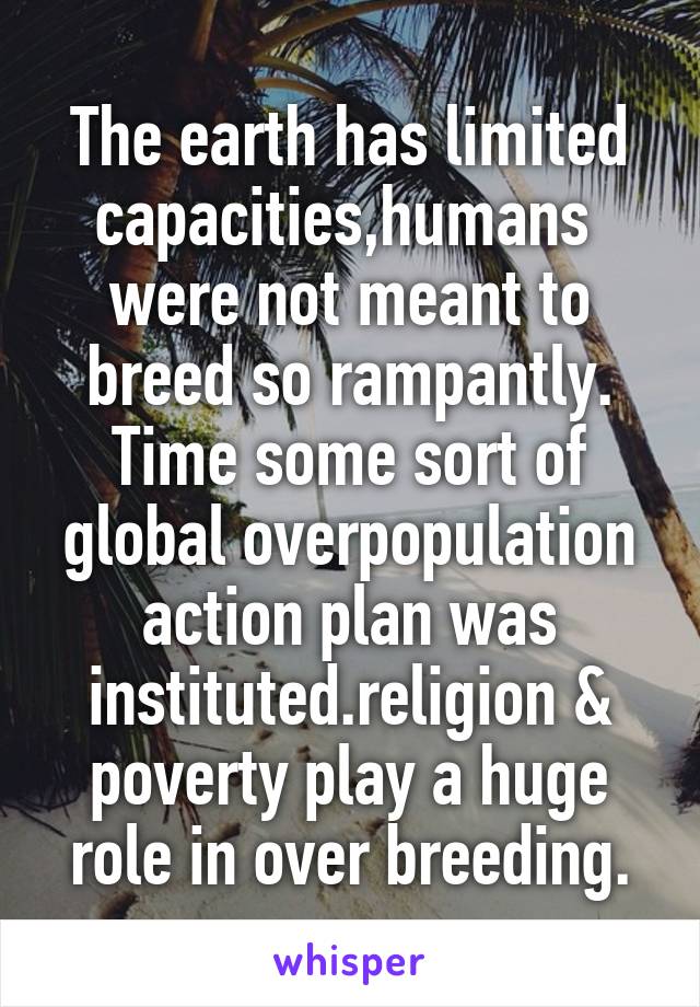 The earth has limited capacities,humans  were not meant to breed so rampantly.
Time some sort of global overpopulation action plan was instituted.religion & poverty play a huge role in over breeding.