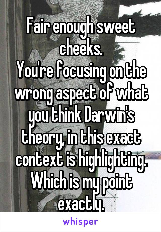 Fair enough sweet cheeks.
You're focusing on the wrong aspect of what you think Darwin's theory, in this exact context is highlighting.
Which is my point exactly.