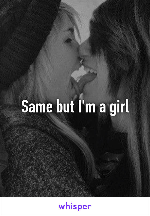 Same but I'm a girl