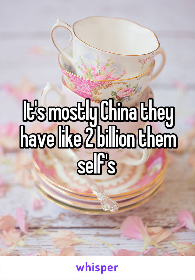 It's mostly China they have like 2 billion them self's 