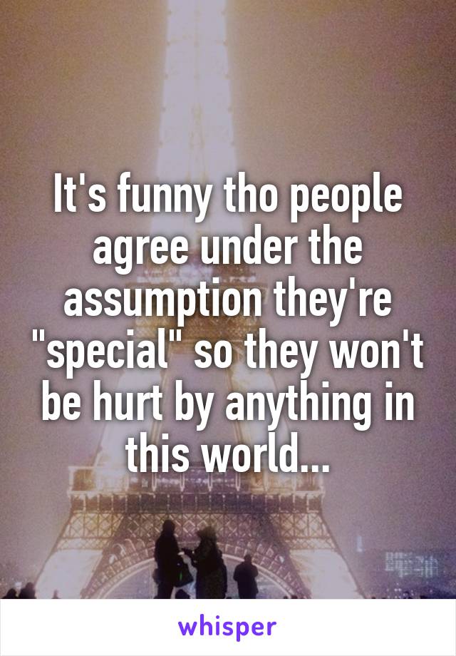 It's funny tho people agree under the assumption they're "special" so they won't be hurt by anything in this world...