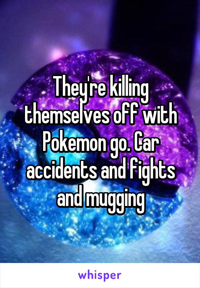 They're killing themselves off with Pokemon go. Car accidents and fights and mugging