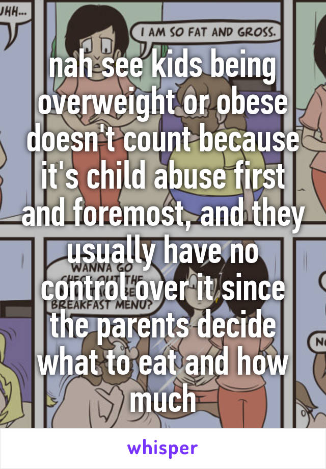 nah see kids being overweight or obese doesn't count because it's child abuse first and foremost, and they usually have no control over it since the parents decide what to eat and how much