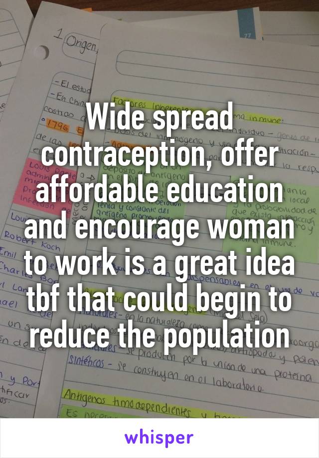 Wide spread contraception, offer affordable education and encourage woman to work is a great idea tbf that could begin to reduce the population