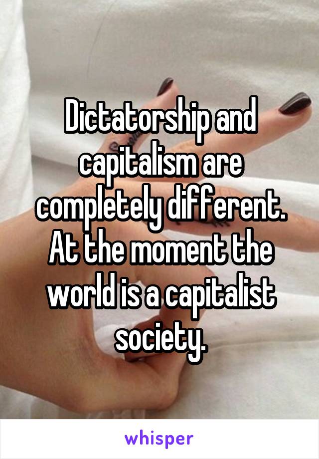 Dictatorship and capitalism are completely different. At the moment the world is a capitalist society.