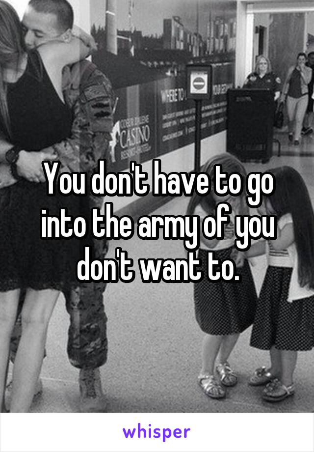You don't have to go into the army of you don't want to.