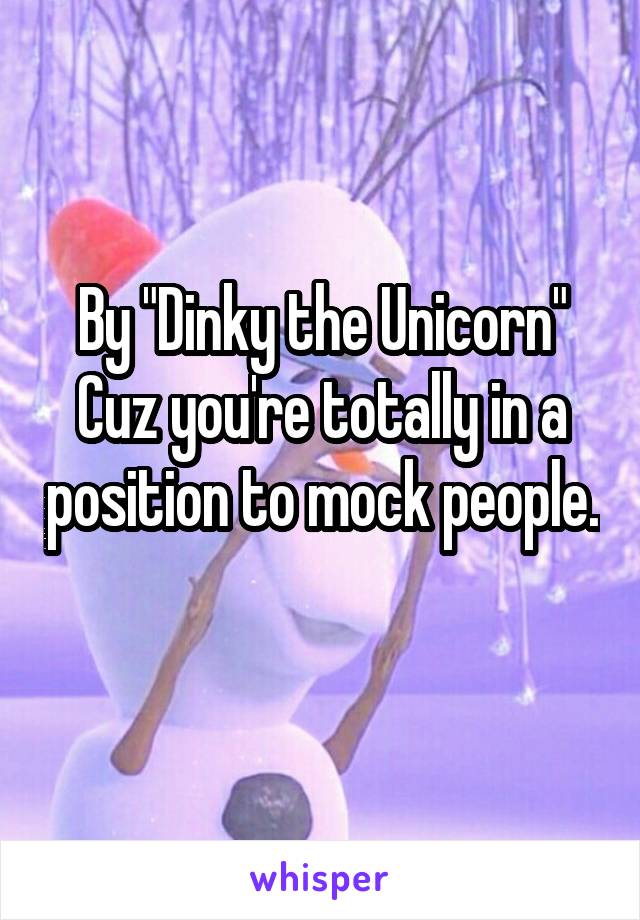 By "Dinky the Unicorn"
Cuz you're totally in a position to mock people. 