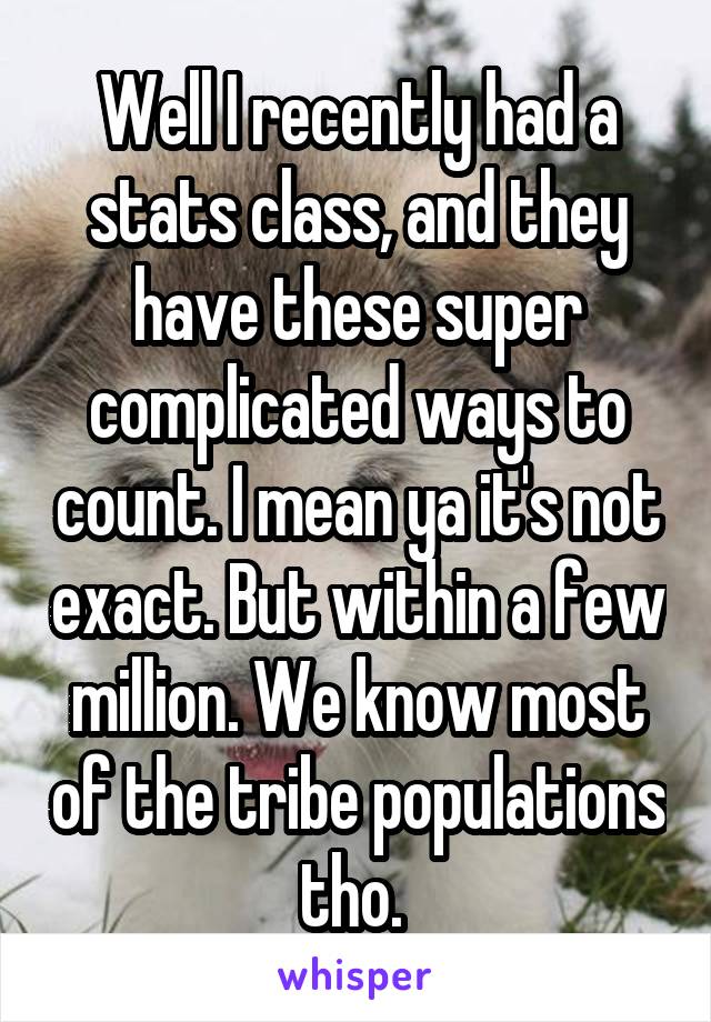 Well I recently had a stats class, and they have these super complicated ways to count. I mean ya it's not exact. But within a few million. We know most of the tribe populations tho. 