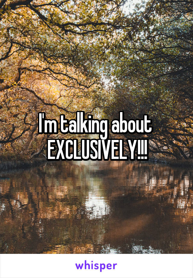 I'm talking about  EXCLUSIVELY!!!