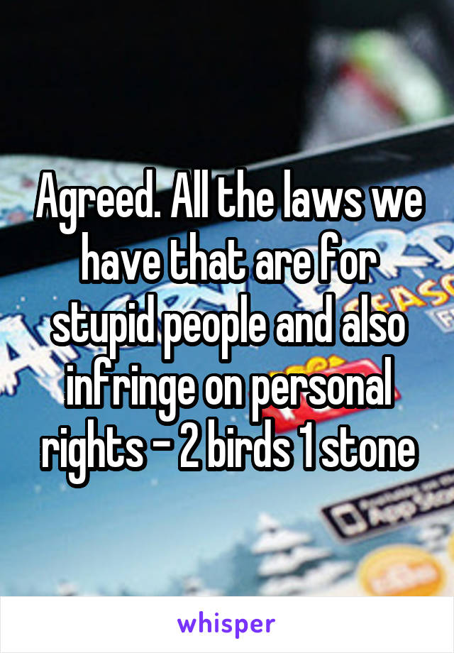 Agreed. All the laws we have that are for stupid people and also infringe on personal rights - 2 birds 1 stone