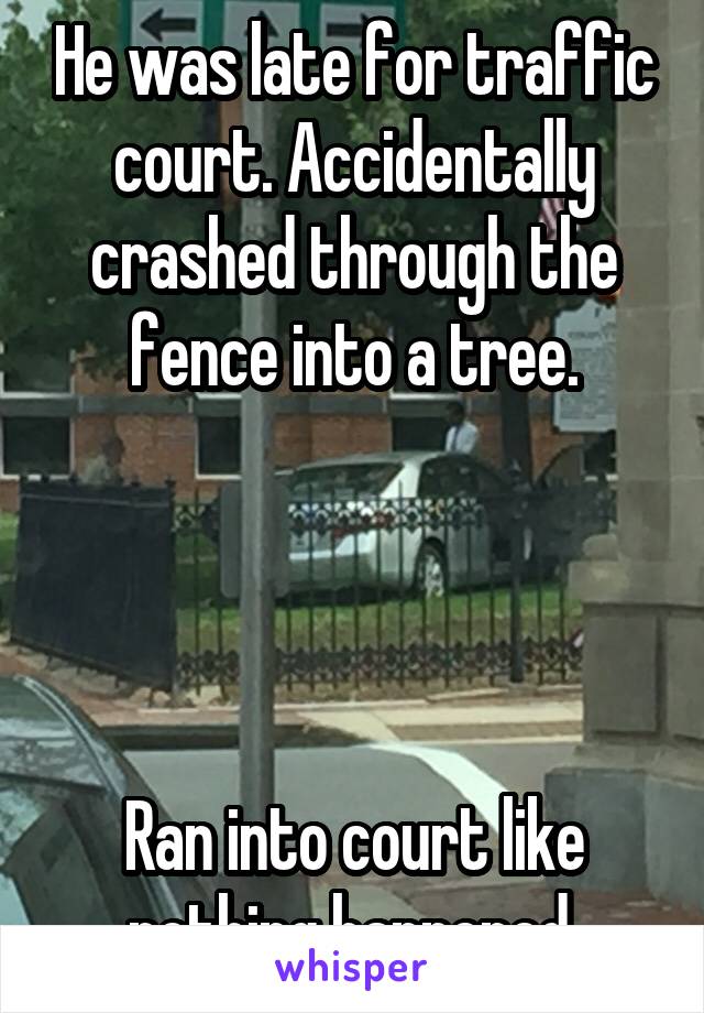 He was late for traffic court. Accidentally crashed through the fence into a tree.




Ran into court like nothing happened.