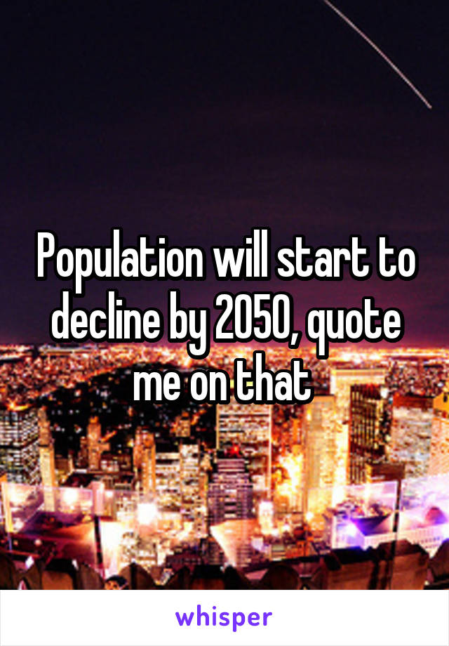 Population will start to decline by 2050, quote me on that 