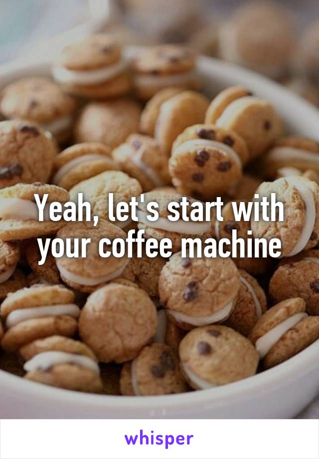 Yeah, let's start with your coffee machine