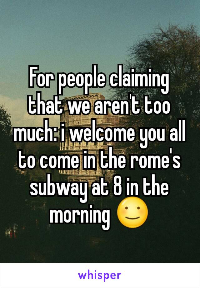 For people claiming that we aren't too much: i welcome you all to come in the rome's subway at 8 in the morning ☺