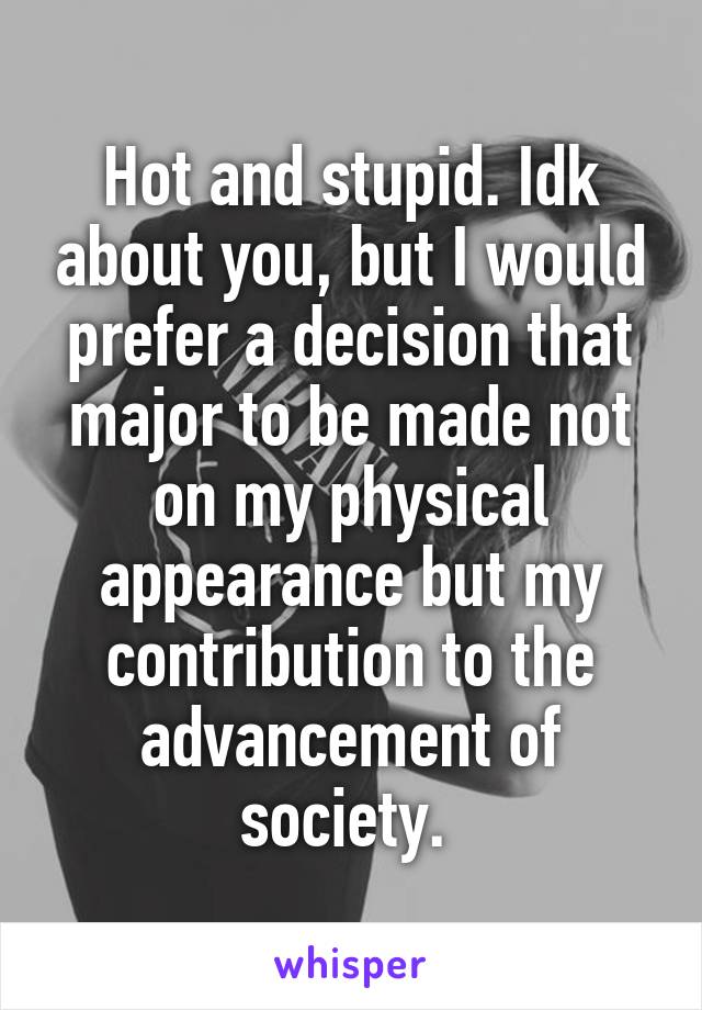 Hot and stupid. Idk about you, but I would prefer a decision that major to be made not on my physical appearance but my contribution to the advancement of society. 