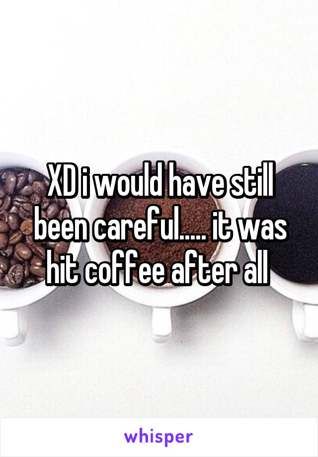 XD i would have still been careful..... it was hit coffee after all 