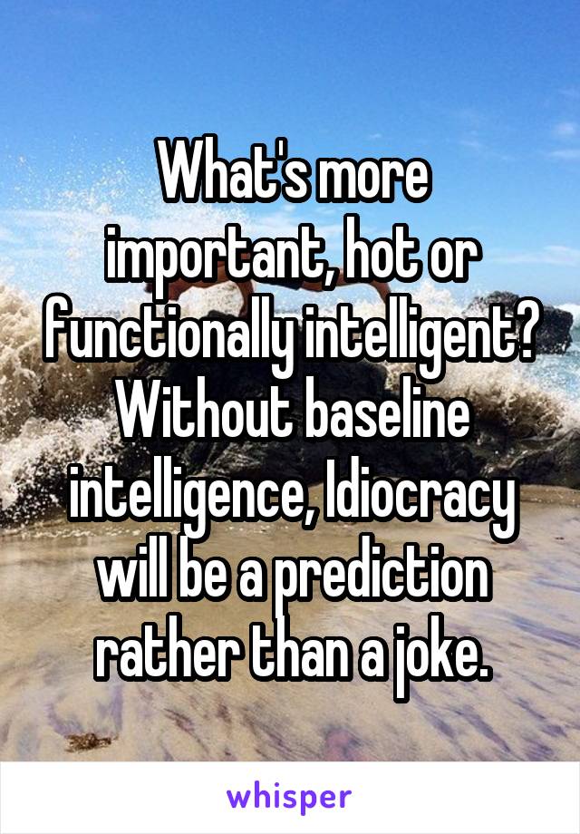 What's more important, hot or functionally intelligent? Without baseline intelligence, Idiocracy will be a prediction rather than a joke.