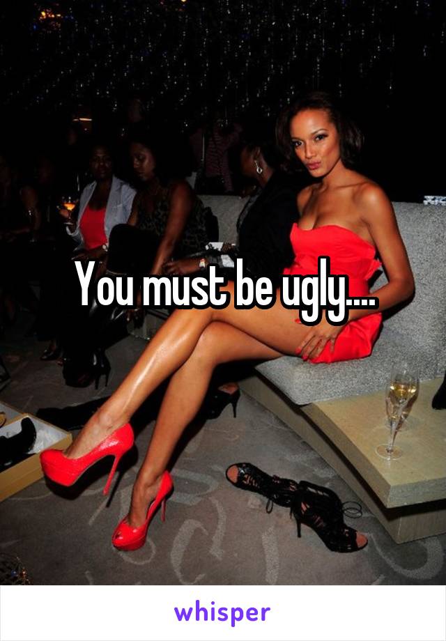 You must be ugly....
