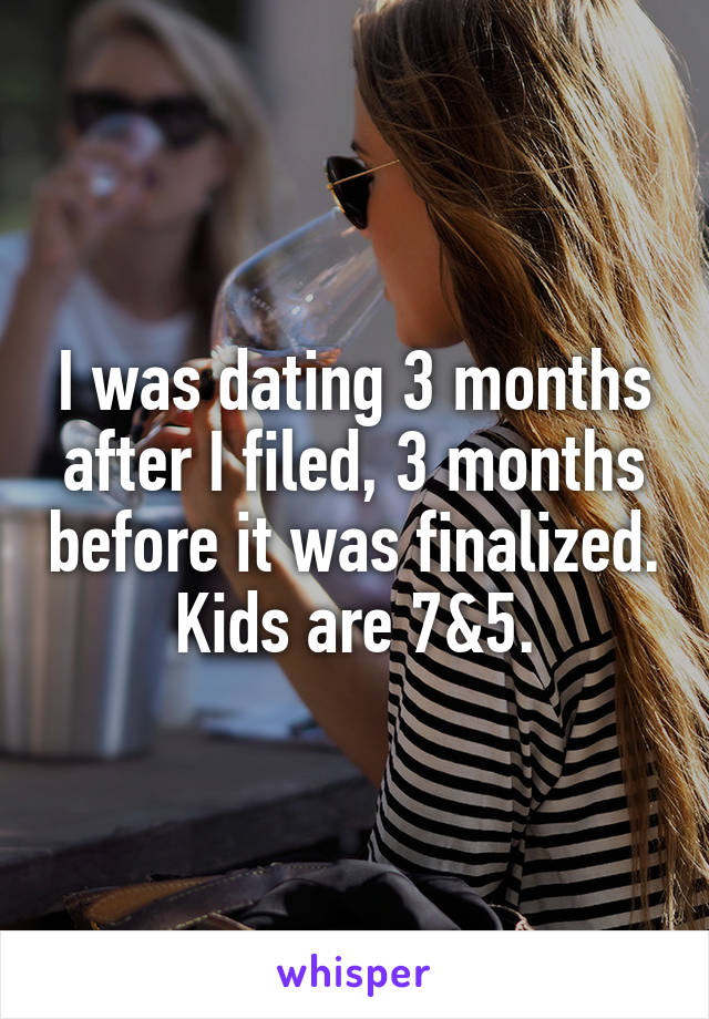 I was dating 3 months after I filed, 3 months before it was finalized. Kids are 7&5.