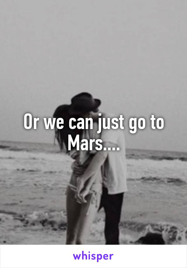 Or we can just go to Mars....