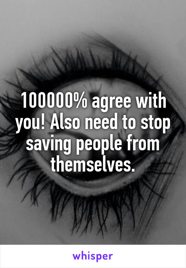 100000% agree with you! Also need to stop saving people from themselves.