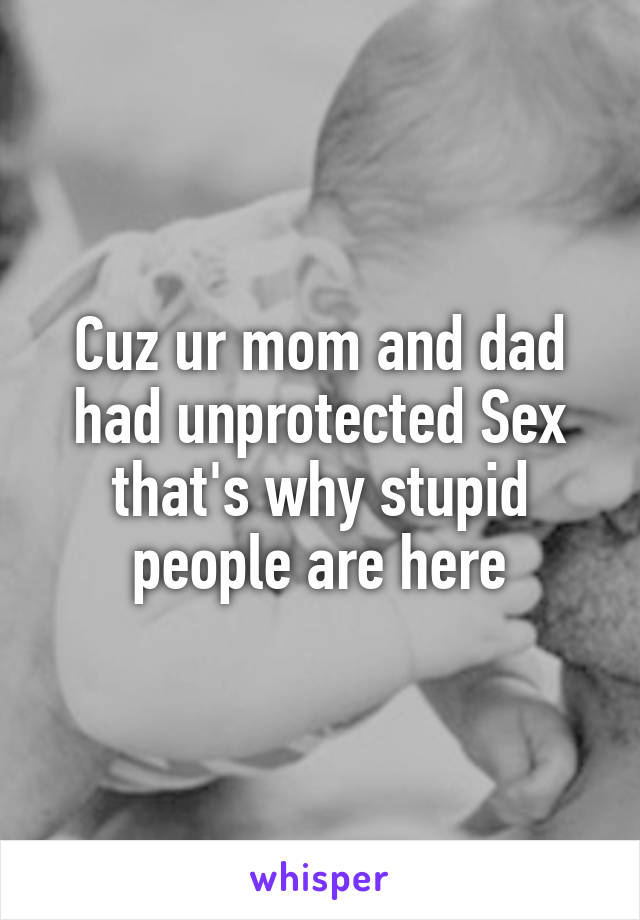 Cuz ur mom and dad had unprotected Sex that's why stupid people are here