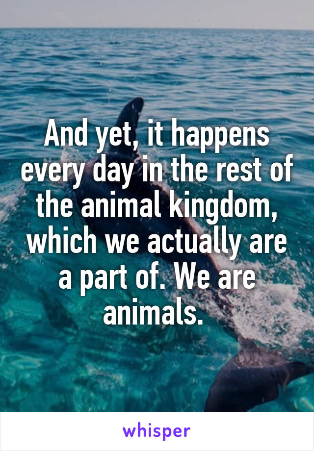 And yet, it happens every day in the rest of the animal kingdom, which we actually are a part of. We are animals. 