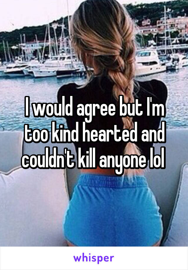 I would agree but I'm too kind hearted and couldn't kill anyone lol 