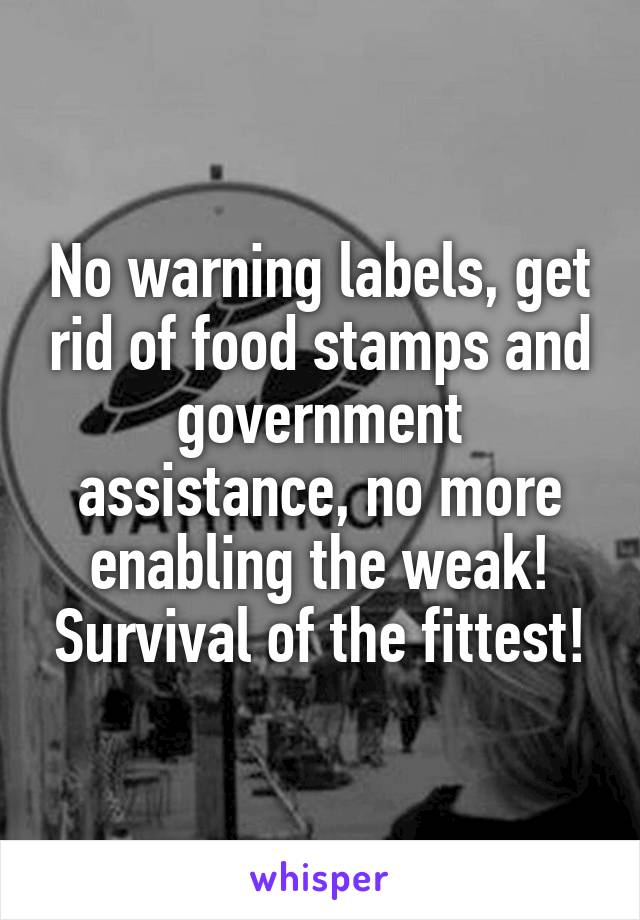 No warning labels, get rid of food stamps and government assistance, no more enabling the weak! Survival of the fittest!