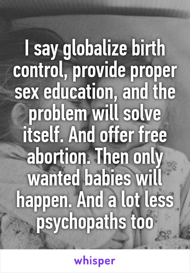 I say globalize birth control, provide proper sex education, and the problem will solve itself. And offer free abortion. Then only wanted babies will happen. And a lot less psychopaths too