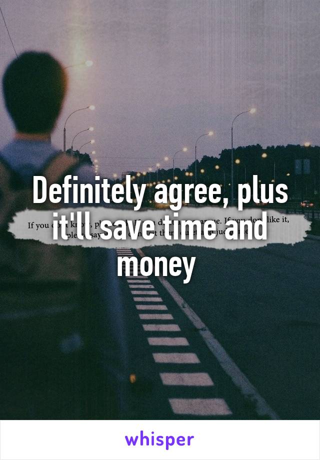 Definitely agree, plus it'll save time and money 