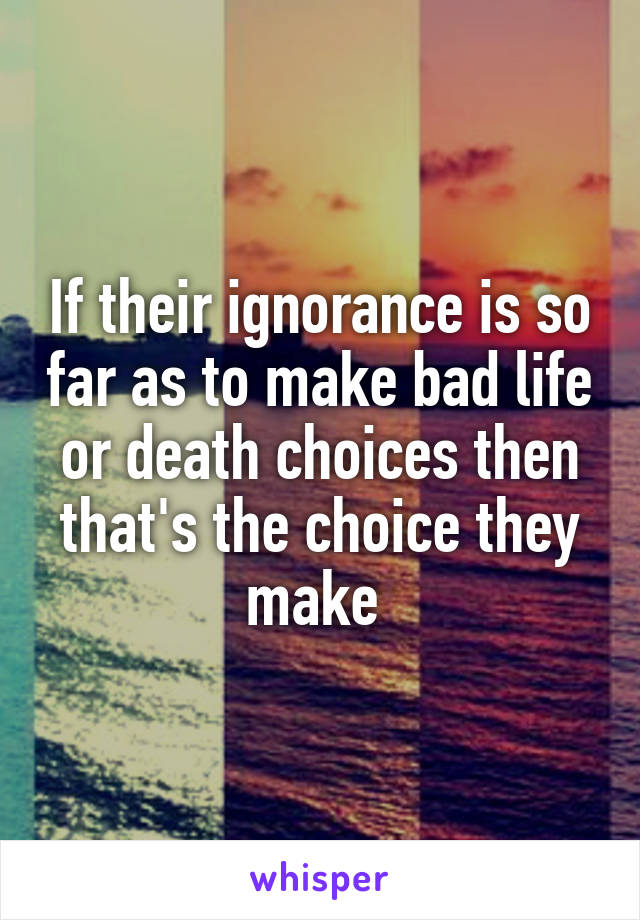 If their ignorance is so far as to make bad life or death choices then that's the choice they make 