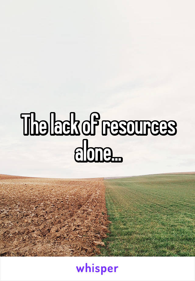 The lack of resources alone...