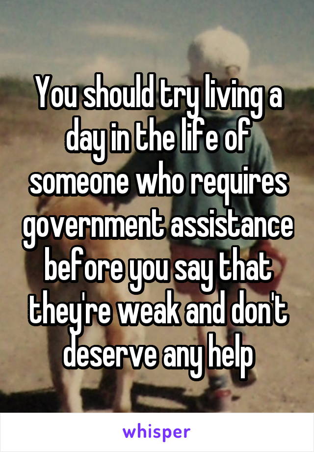 You should try living a day in the life of someone who requires government assistance before you say that they're weak and don't deserve any help