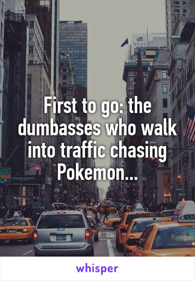 First to go: the dumbasses who walk into traffic chasing Pokemon...