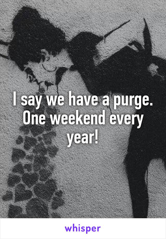 I say we have a purge. One weekend every year!