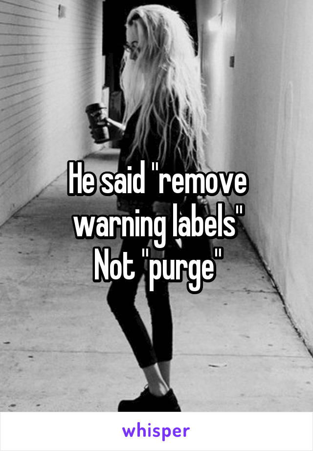 He said "remove warning labels"
Not "purge"